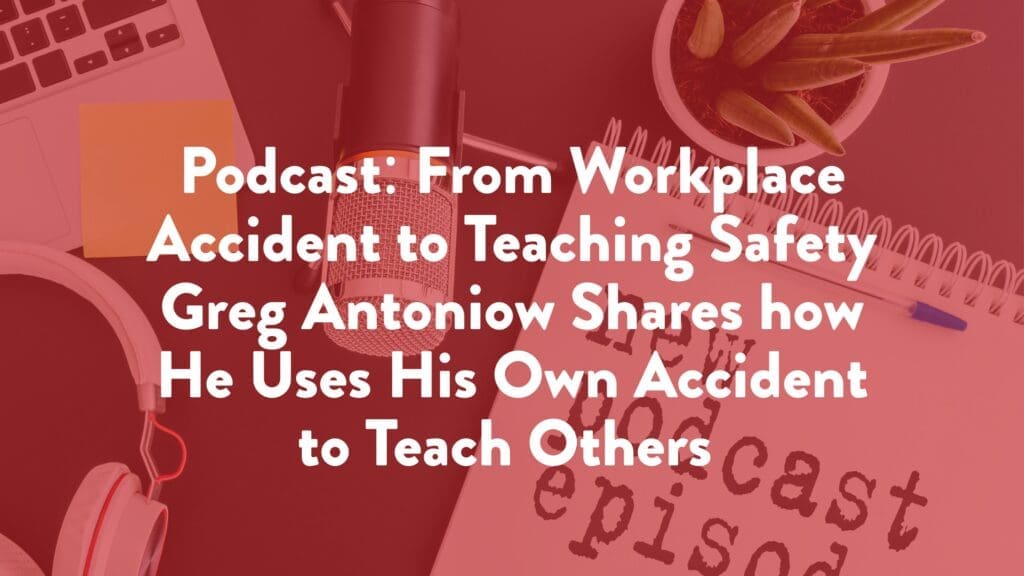 Podcast: From Workplace Accident to Teaching Safety Greg Antoniow Shares how He Uses His Own Accident to Teach Others 